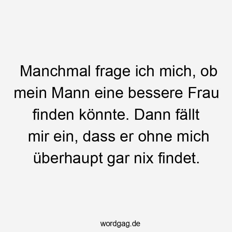 Manchmal frage ich mich, ob mein Mann eine bessere Frau finden könnte. Dann fällt mir ein, dass er ohne mich überhaupt gar nix findet.