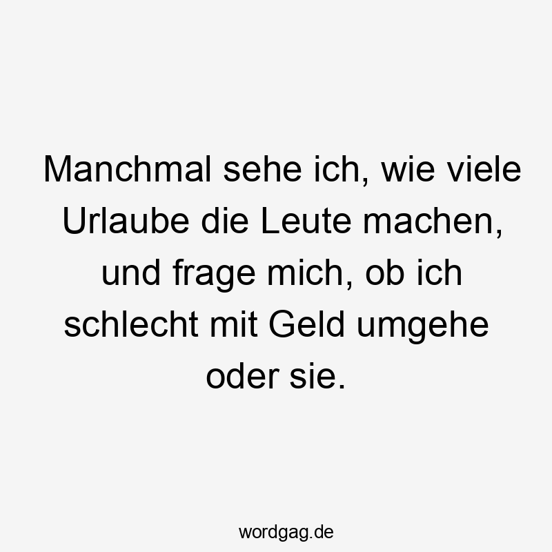 Manchmal sehe ich, wie viele Urlaube die Leute machen, und frage mich, ob ich schlecht mit Geld umgehe oder sie.