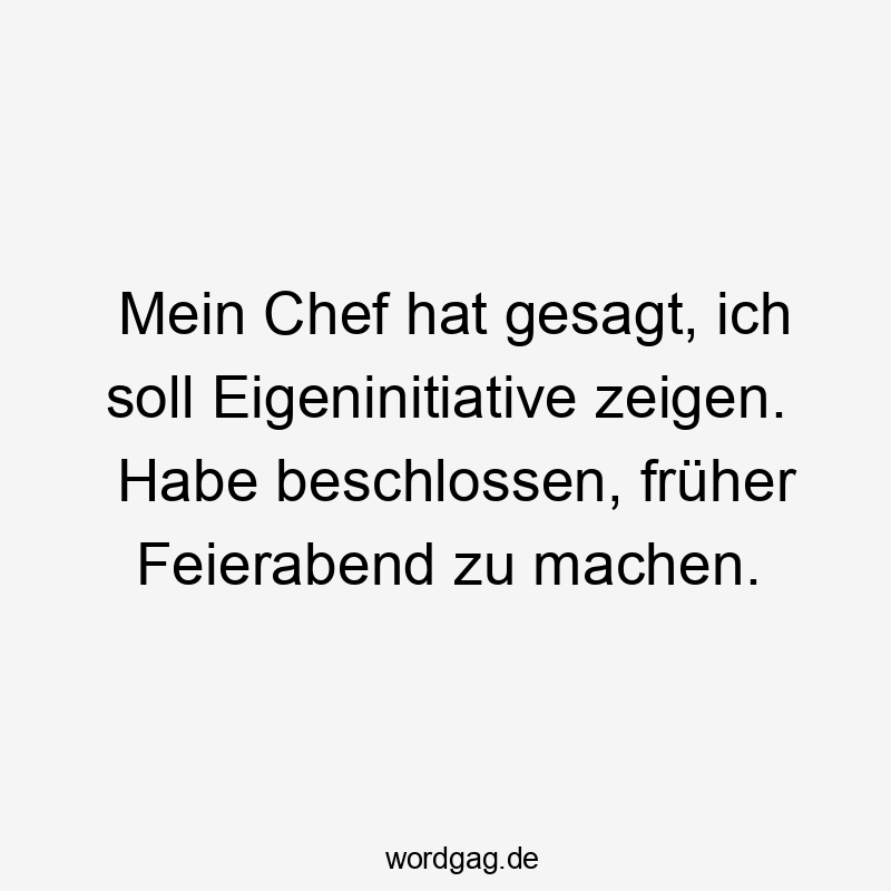 Lustige Sprüche: beschlossen - Mein Chef hat gesagt, ich soll Eigeninitiative zeigen. Habe beschlossen, früher Feierabend zu machen.