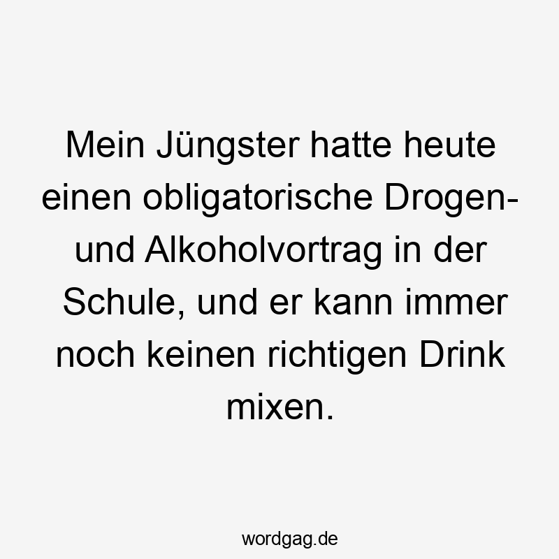 Mein Jüngster hatte heute einen obligatorische Drogen- und Alkoholvortrag in der Schule, und er kann immer noch keinen richtigen Drink mixen.