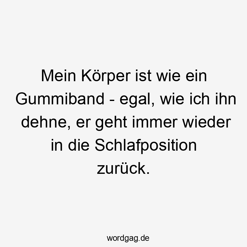 Lustige Sprüche: geht - Mein Körper ist wie ein Gummiband – egal, wie ich ihn dehne, er geht immer wieder in die Schlafposition zurück.