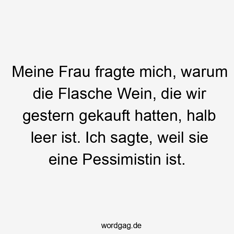 Meine Frau fragte mich, warum die Flasche Wein, die wir gestern gekauft hatten, halb leer ist. Ich sagte, weil sie eine Pessimistin ist.