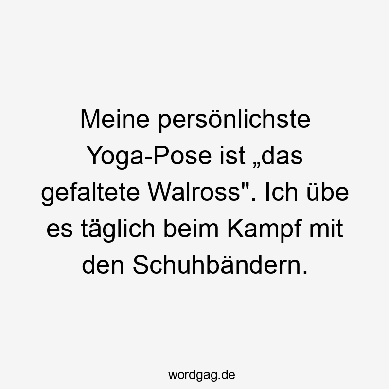 Meine persönlichste Yoga-Pose ist „das gefaltete Walross“. Ich übe es täglich beim Kampf mit den Schuhbändern.