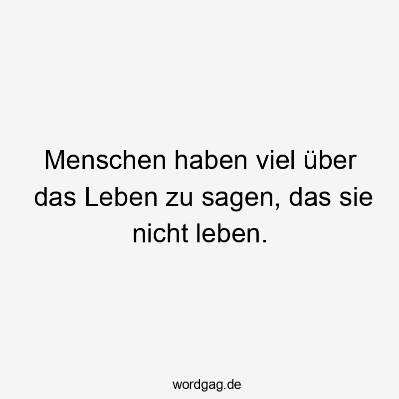 Menschen haben viel über das Leben zu sagen, das sie nicht leben.