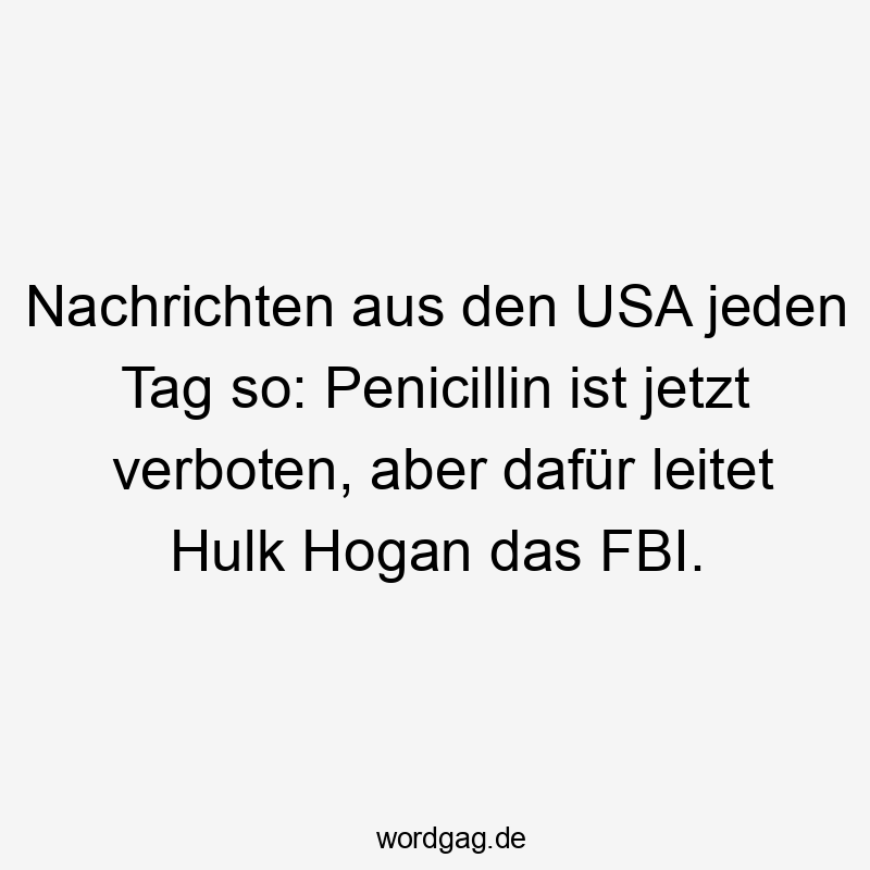 Nachrichten aus den USA jeden Tag so: Penicillin ist jetzt verboten, aber dafür leitet Hulk Hogan das FBI.