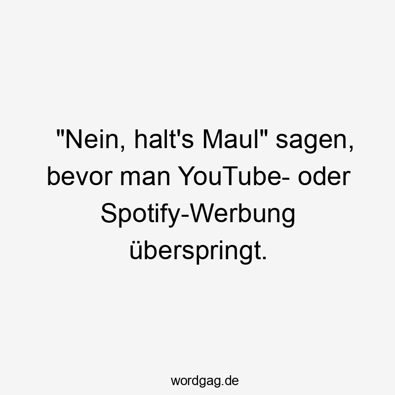 „Nein, halt’s Maul“ sagen, bevor man YouTube- oder Spotify-Werbung überspringt.