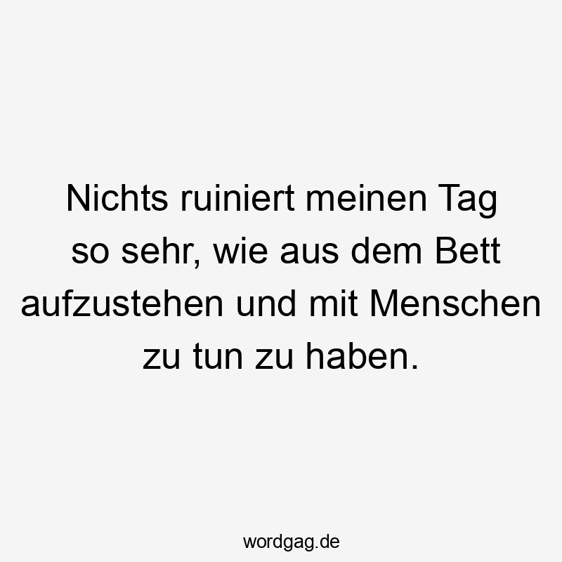 Nichts ruiniert meinen Tag so sehr, wie aus dem Bett aufzustehen und mit Menschen zu tun zu haben.