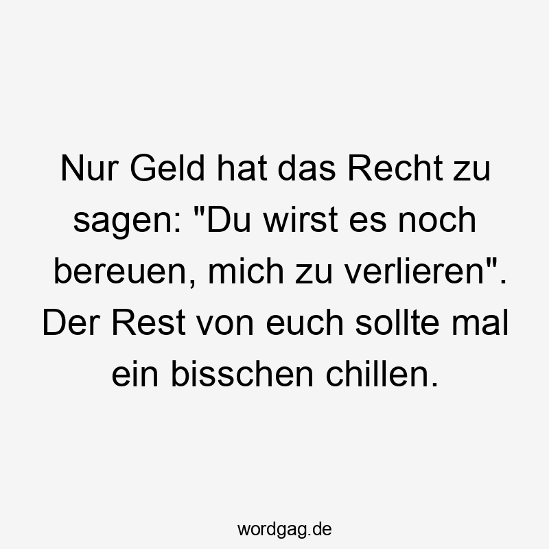 Lustige Geldsorgen Sprüche - Nur Geld hat das Recht zu sagen: „Du wirst es noch bereuen, mich zu verlieren“. Der Rest von euch sollte mal ein bisschen chillen.
