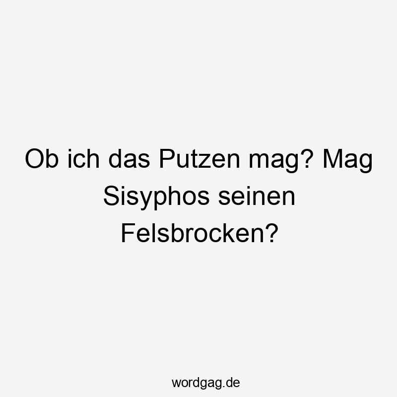 Ob ich das Putzen mag? Mag Sisyphos seinen Felsbrocken?