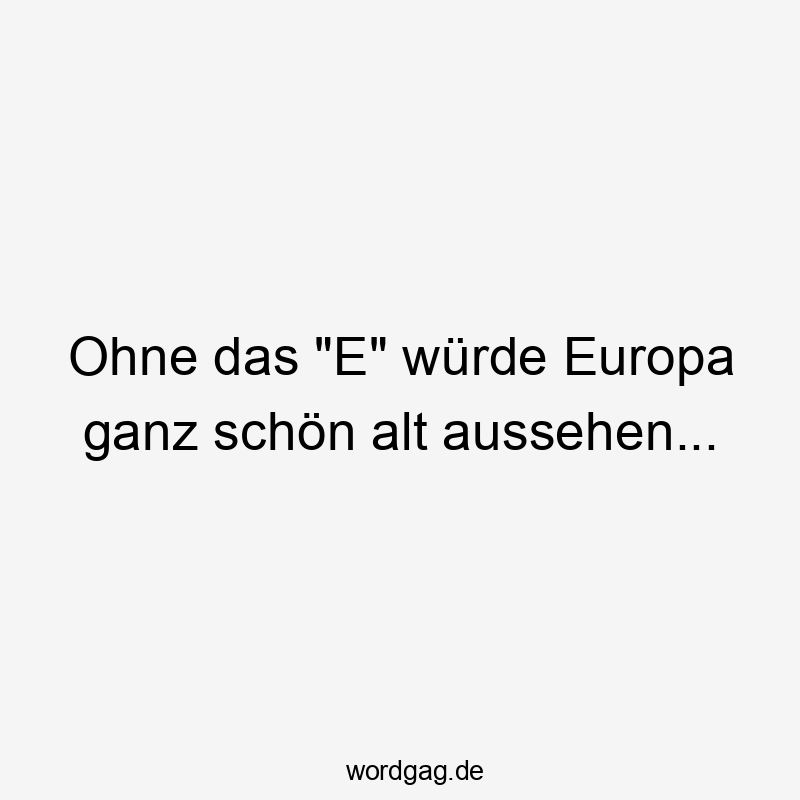 Lustige Sprüche: Sprache - Ohne das „E“ würde Europa ganz schön alt aussehen…