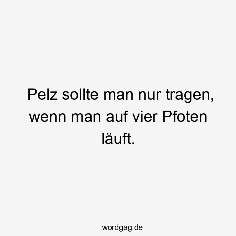 Pelz sollte man nur tragen, wenn man auf vier Pfoten läuft.