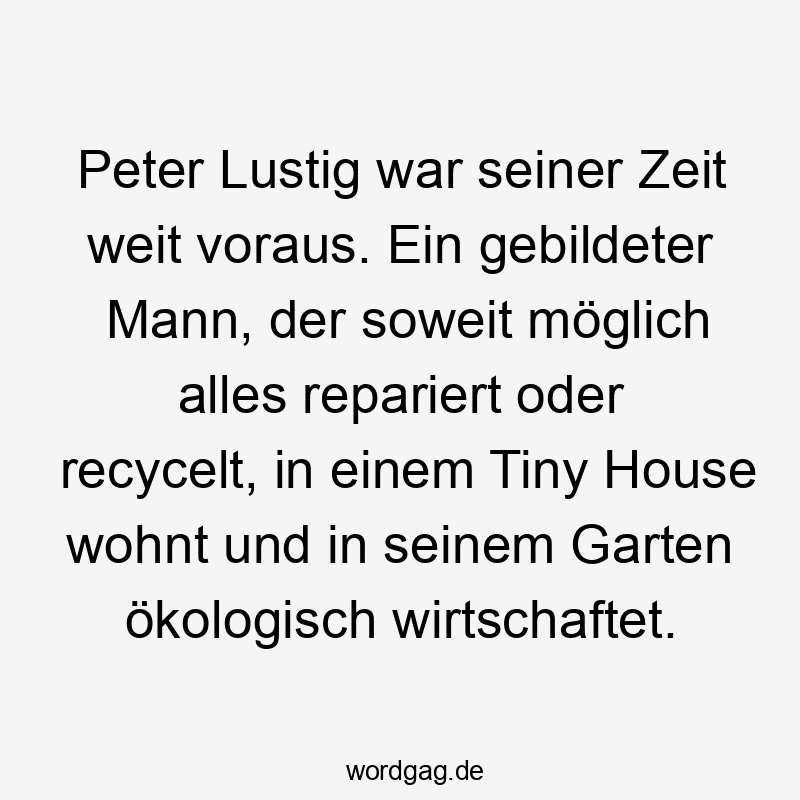 Peter Lustig war seiner Zeit weit voraus. Ein gebildeter Mann, der soweit möglich alles repariert oder recycelt, in einem Tiny House wohnt und in seinem Garten ökologisch wirtschaftet.