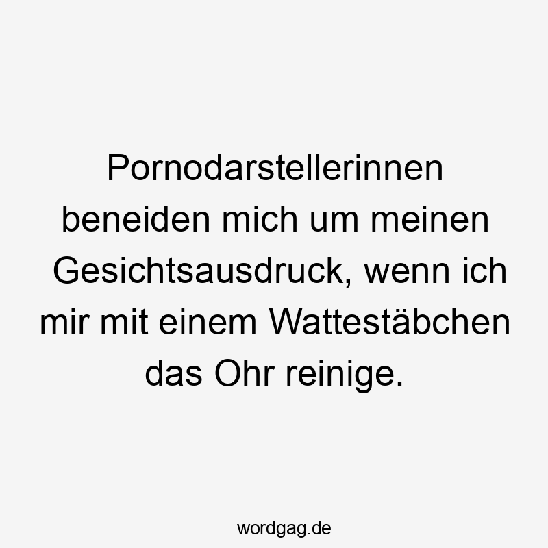 Lustige Sprüche: Neid - Pornodarstellerinnen beneiden mich um meinen Gesichtsausdruck, wenn ich mir mit einem Wattestäbchen das Ohr reinige.