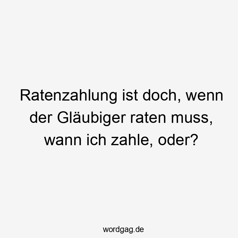 Ratenzahlung ist doch, wenn der Gläubiger raten muss, wann ich zahle, oder?