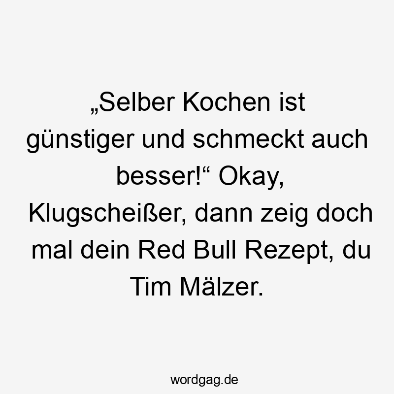Lustige Sprüche: Rezept - „Selber Kochen ist günstiger und schmeckt auch besser!“ Okay, Klugscheißer, dann zeig doch mal dein Red Bull Rezept, du Tim Mälzer.