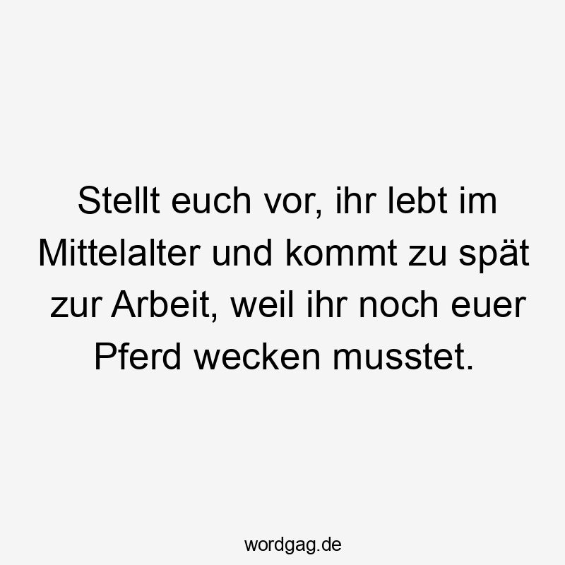 Stellt euch vor, ihr lebt im Mittelalter und kommt zu spät zur Arbeit, weil ihr noch euer Pferd wecken musstet.