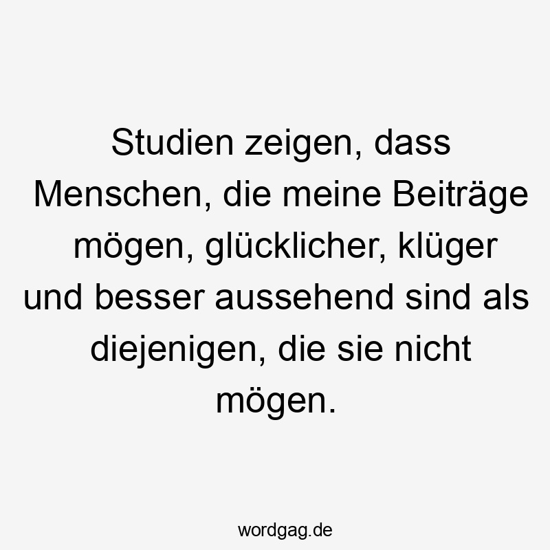 Studien zeigen, dass Menschen, die meine Beiträge mögen, glücklicher, klüger und besser aussehend sind als diejenigen, die sie nicht mögen.