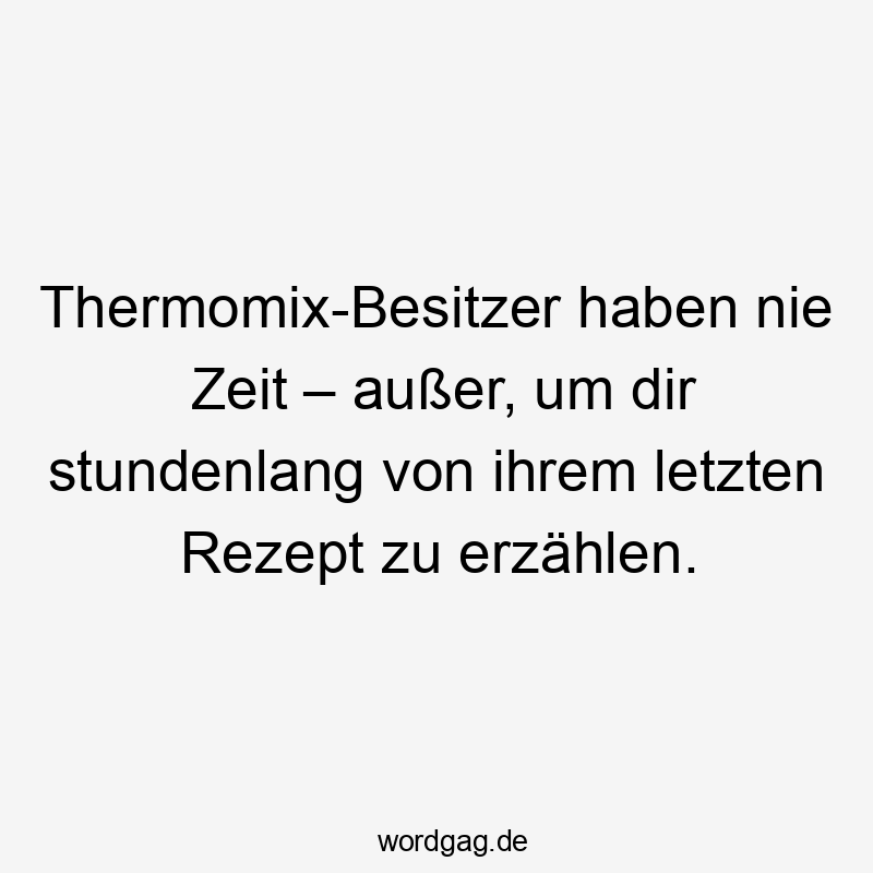 Lustige Sprüche: Rezept - Thermomix-Besitzer haben nie Zeit – außer, um dir stundenlang von ihrem letzten Rezept zu erzählen.