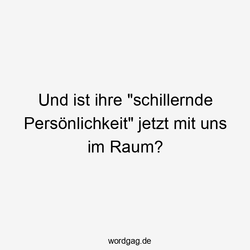Und ist ihre „schillernde Persönlichkeit“ jetzt mit uns im Raum?