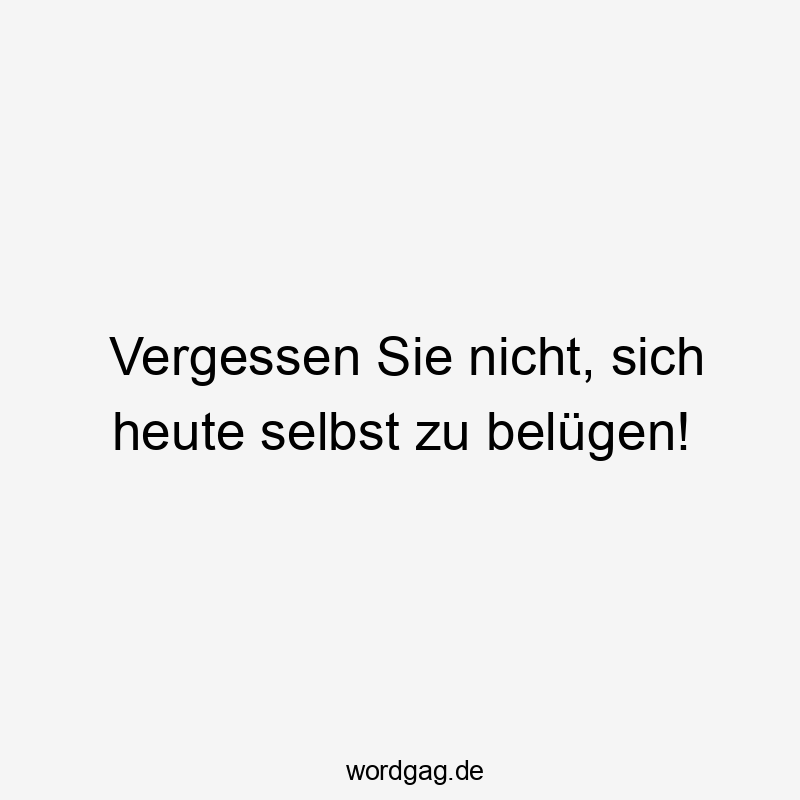 Vergessen Sie nicht, sich heute selbst zu belügen!