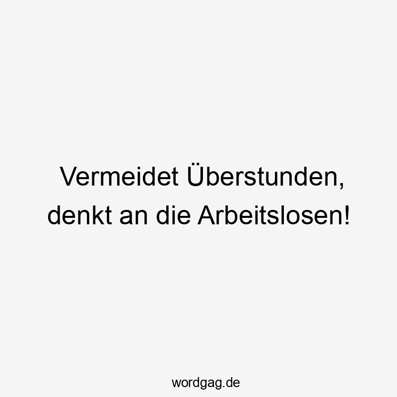 Lustige Überstunden Sprüche - Vermeidet Überstunden, denkt an die Arbeitslosen!