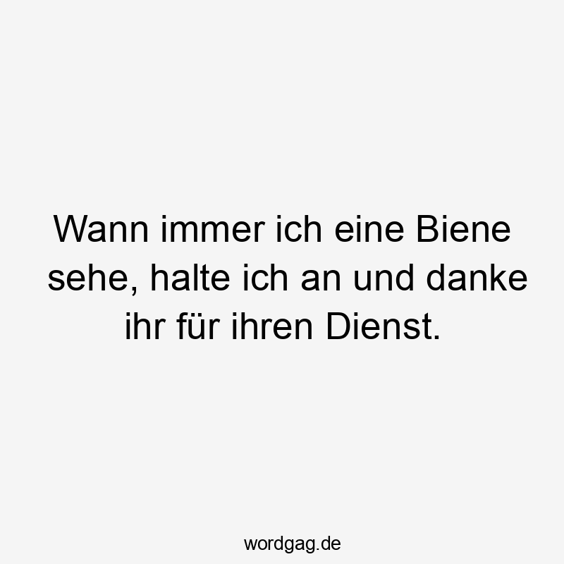Lustige Sprüche: Natur - Wann immer ich eine Biene sehe, halte ich an und danke ihr für ihren Dienst.