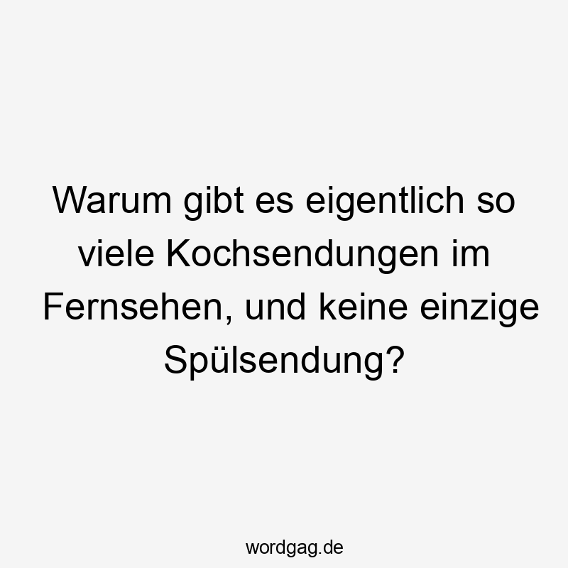 Warum gibt es eigentlich so viele Kochsendungen im Fernsehen, und keine einzige Spülsendung?