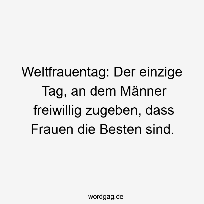 Lustige Sprüche: besten - Weltfrauentag: Der einzige Tag, an dem Männer freiwillig zugeben, dass Frauen die Besten sind.