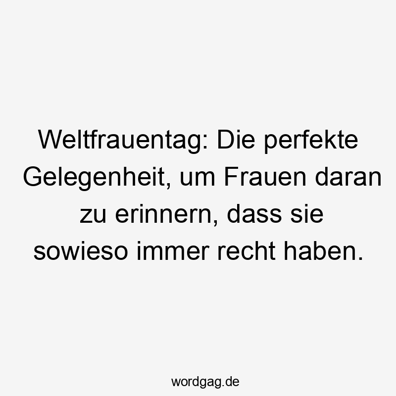 Lustige Sprüche: Erinnerung - Weltfrauentag: Die perfekte Gelegenheit, um Frauen daran zu erinnern, dass sie sowieso immer recht haben.