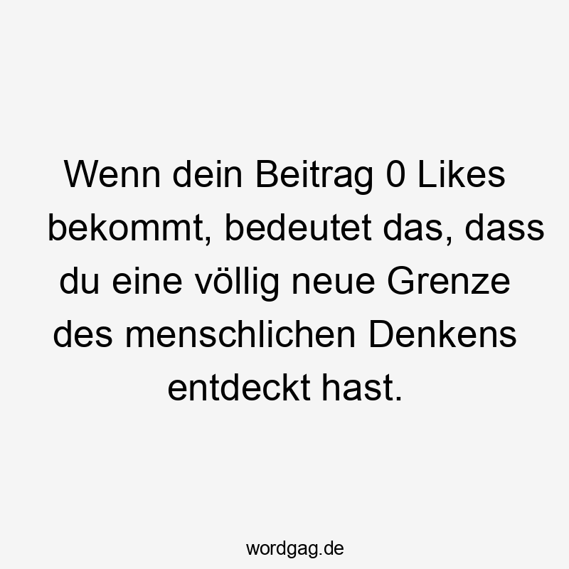 Wenn dein Beitrag 0 Likes bekommt, bedeutet das, dass du eine völlig neue Grenze des menschlichen Denkens entdeckt hast.