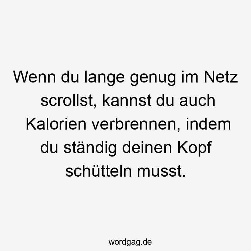Wenn du lange genug im Netz scrollst, kannst du auch Kalorien verbrennen, indem du ständig deinen Kopf schütteln musst.