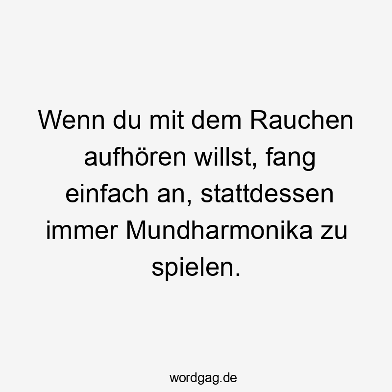 Wenn du mit dem Rauchen aufhören willst, fang einfach an, stattdessen immer Mundharmonika zu spielen.