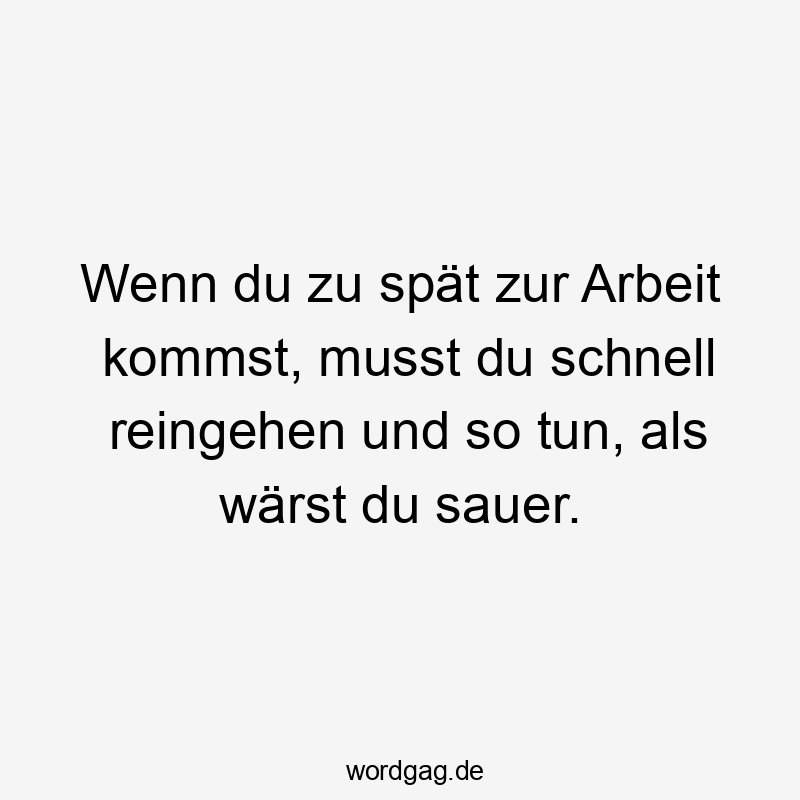 Wenn du zu spät zur Arbeit kommst, musst du schnell reingehen und so tun, als wärst du sauer.