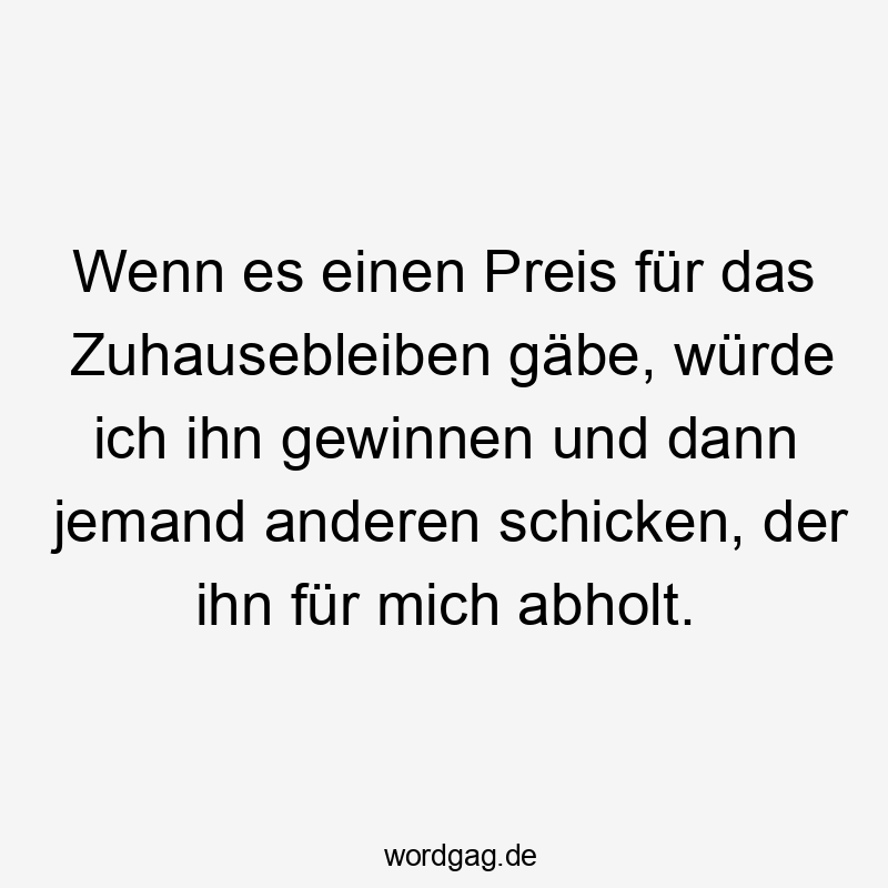 Wenn es einen Preis für das Zuhausebleiben gäbe, würde ich ihn gewinnen und dann jemand anderen schicken, der ihn für mich abholt.