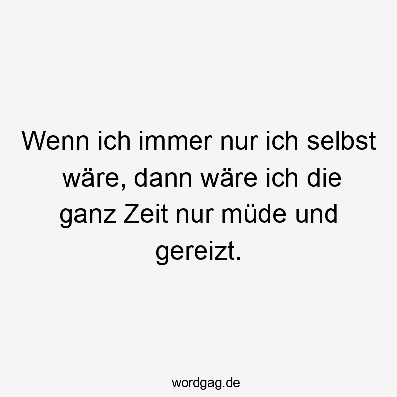 Wenn ich immer nur ich selbst wäre, dann wäre ich die ganz Zeit nur müde und gereizt.