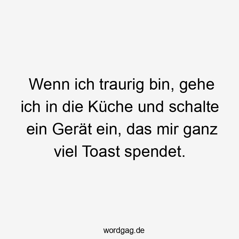 Wenn ich traurig bin, gehe ich in die Küche und schalte ein Gerät ein, das mir ganz viel Toast spendet.