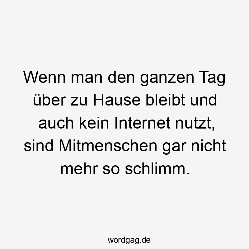 Wenn man den ganzen Tag über zu Hause bleibt und auch kein Internet nutzt, sind Mitmenschen gar nicht mehr so schlimm.