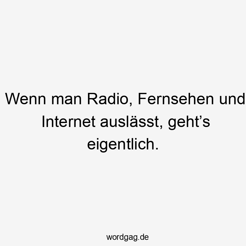 Wenn man Radio, Fernsehen und Internet auslässt, geht’s eigentlich.