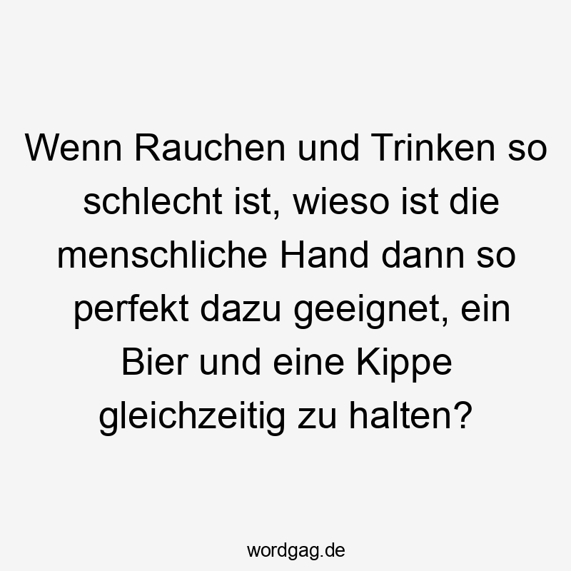 Wenn Rauchen und Trinken so schlecht ist, wieso ist die menschliche Hand dann so perfekt dazu geeignet, ein Bier und eine Kippe gleichzeitig zu halten?