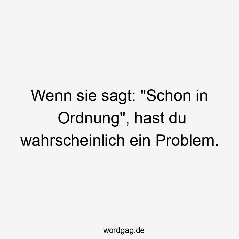 Wenn sie sagt: „Schon in Ordnung“, hast du wahrscheinlich ein Problem.