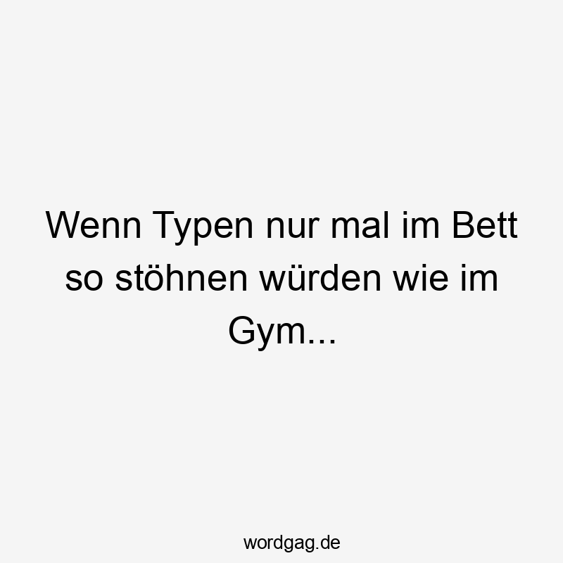 Lustige Sprüche: Bett - Wenn Typen nur mal im Bett so stöhnen würden wie im Gym…
