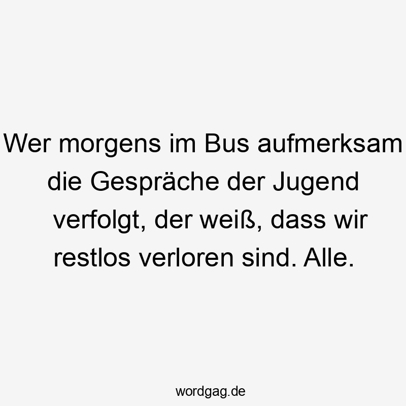 Wer morgens im Bus aufmerksam die Gespräche der Jugend verfolgt, der weiß, dass wir restlos verloren sind. Alle.