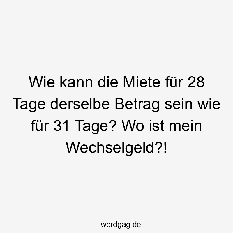 Wie kann die Miete für 28 Tage derselbe Betrag sein wie für 31 Tage? Wo ist mein Wechselgeld?!