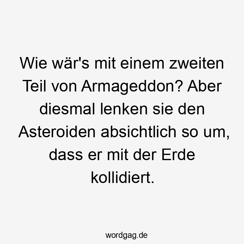 Lustige Sprüche: Filmideen - Wie wär’s mit einem zweiten Teil von Armageddon? Aber diesmal lenken sie den Asteroiden absichtlich so um, dass er mit der Erde kollidiert.