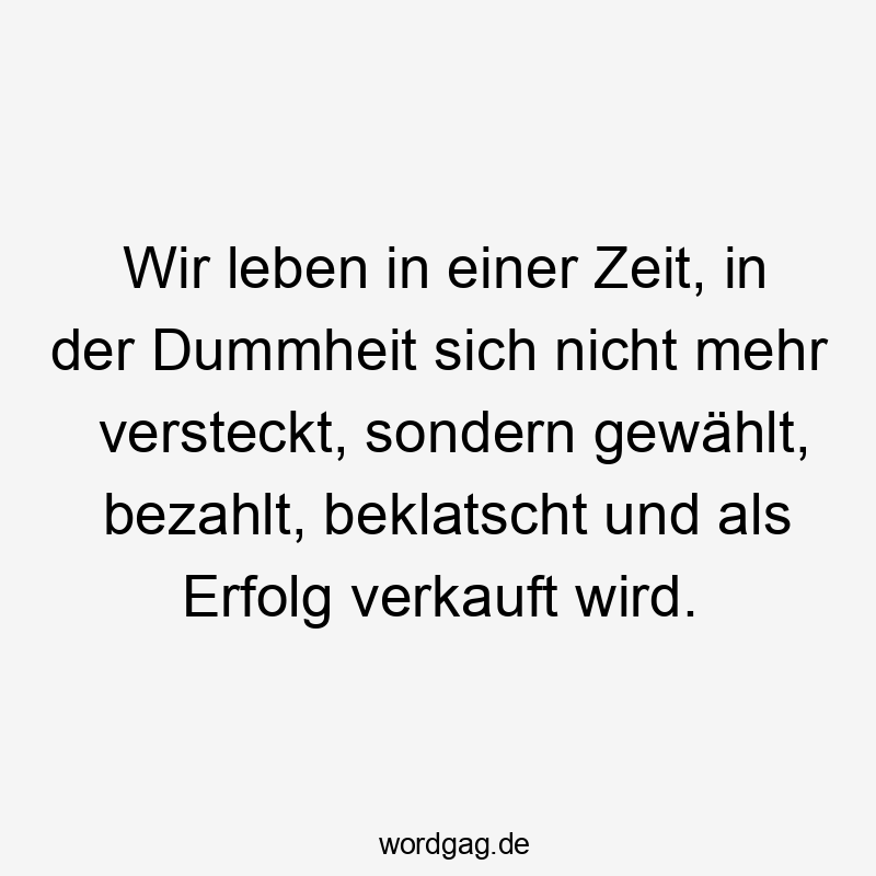 Wir leben in einer Zeit, in der Dummheit sich nicht mehr versteckt, sondern gewählt, bezahlt, beklatscht und als Erfolg verkauft wird.