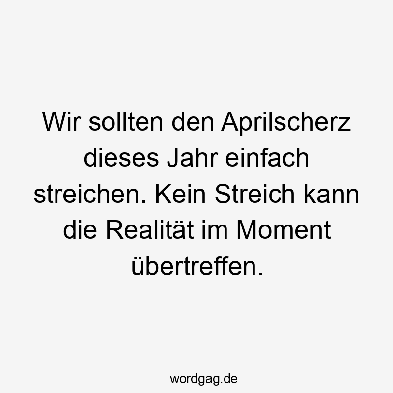 Lustige Sprüche: Aprilscherz - Wir sollten den Aprilscherz dieses Jahr einfach streichen. Kein Streich kann die Realität im Moment übertreffen.