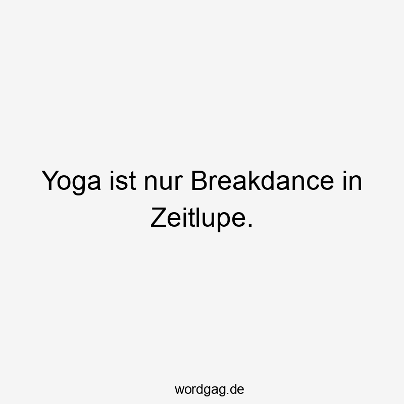 Yoga ist nur Breakdance in Zeitlupe.