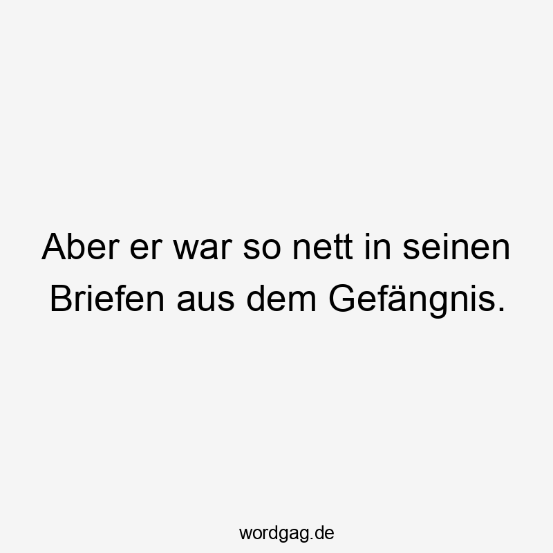 Aber er war so nett in seinen Briefen aus dem Gefängnis.