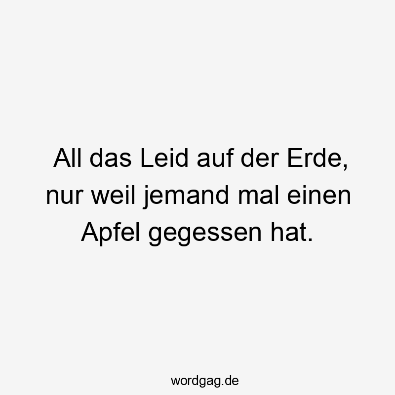 All - All das Leid auf der Erde, nur weil jemand mal einen Apfel gegessen hat.