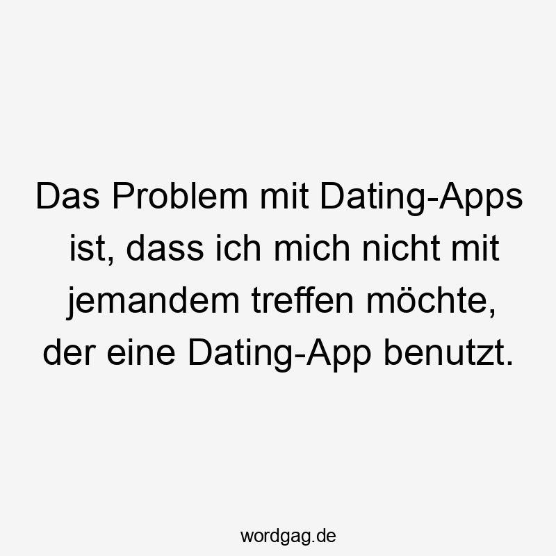Lustige Sprüche: jemandem - Das Problem mit Dating-Apps ist, dass ich mich nicht mit jemandem treffen möchte, der eine Dating-App benutzt.